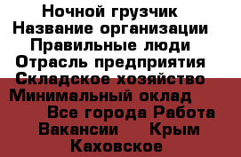 Ночной грузчик › Название организации ­ Правильные люди › Отрасль предприятия ­ Складское хозяйство › Минимальный оклад ­ 28 000 - Все города Работа » Вакансии   . Крым,Каховское